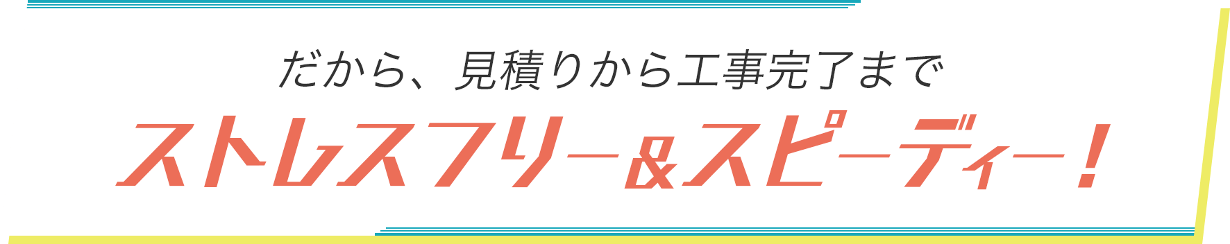 だから、見積りから工事完了までストレスフリー＆スピーディー！